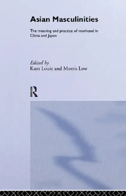 Asian Masculinities: The Meaning and Practice of Manhood in China and Japan by Kam Louie