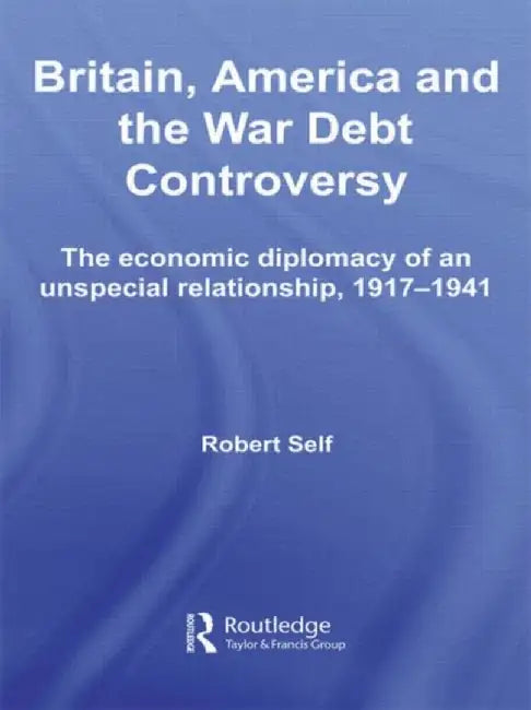Britain, America and the War Debt Controversy: The Economic Diplomacy of an Unspecial Relationship, 1917-45 by Robert Self