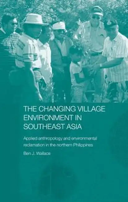 The Changing Village Environment in Southeast Asia: Applied Anthropology and Environmental Reclamation in the Northern Philippines by Ben Wallace