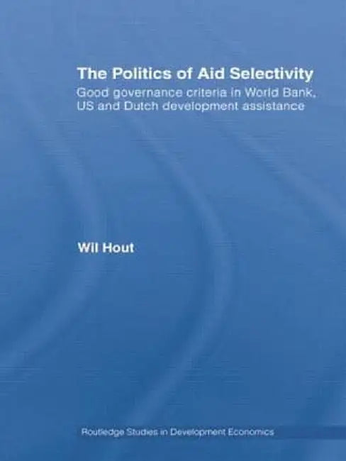 The Politics of Aid Selectivity: Good Governance Criteria in World Bank, U.S. and Dutch Development Assistance by Wil Hout