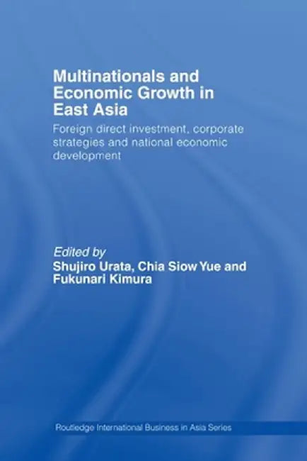 Multinationals and Economic Growth in East Asia: Foreign Direct Investment, Corporate Strategies and National Economic Development by Shujiro Urata