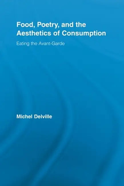 Food, Poetry, and the Aesthetics of Consumption: Eating the Avant-Garde by Michel Delville