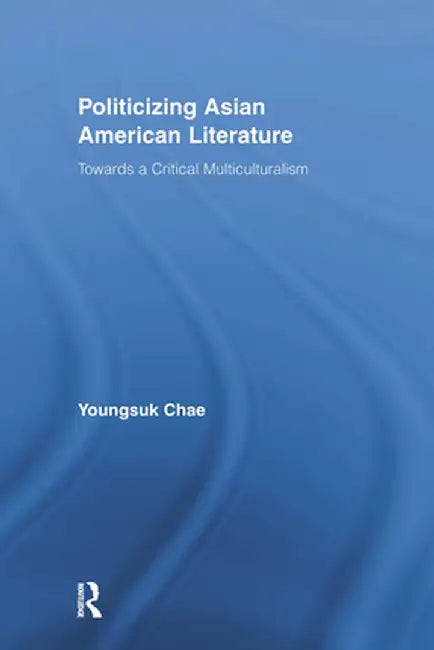 Politicizing Asian American Literature: Towards a Critical Multiculturalism by Youngsuk Chae
