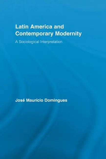 Latin America and Contemporary Modernity: A Sociological Interpretation by José Maurício Domingues