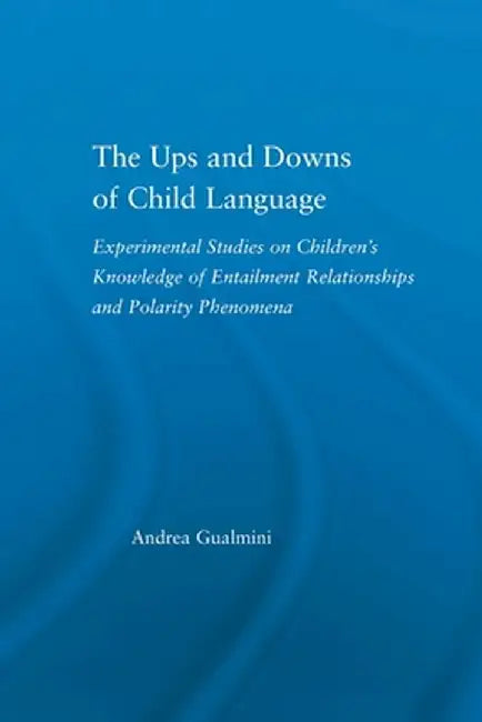 The Ups and Downs of Child Language: Experimental Studies on Children's Knowledge of Entailment Relationships and Polarity Phenomena by Andrea Gualmini