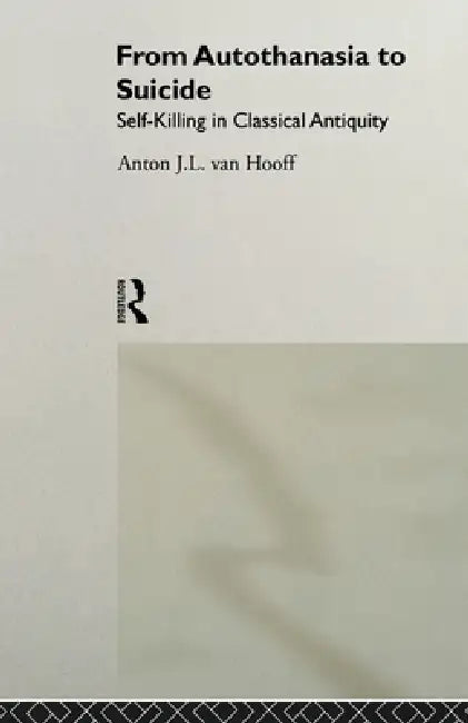 From Autothanasia to Suicide: Self-Killing in Classical Antiquity by Anton J. L. Van Hooff