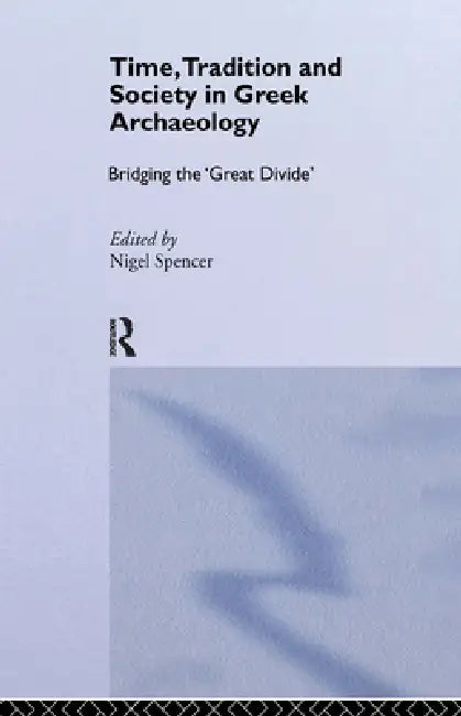 Time, Tradition and Society in Greek Archaeology: Bridging the 'Great Divide' by Spencer Nigel