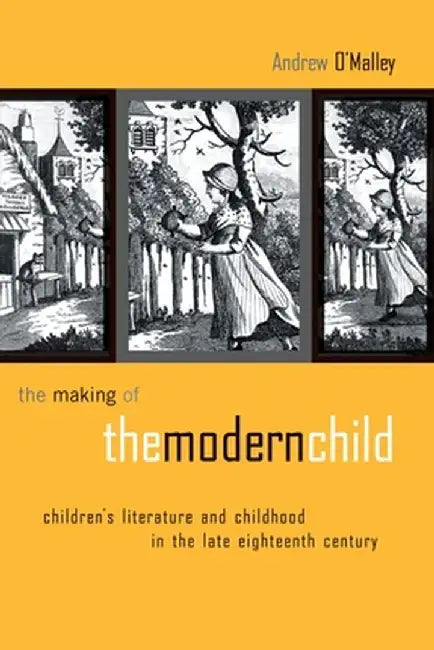 The Making of the Modern Child: Children's Literature in the Late Eighteenth Century by Andrew O'Malley