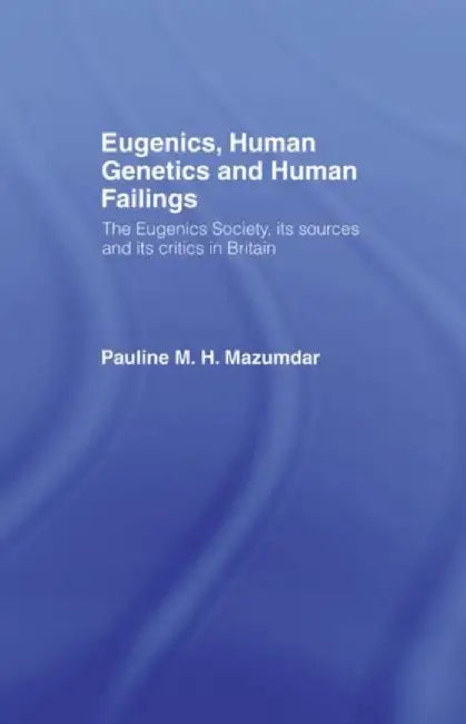 Eugenics, Human Genetics and Human Failings: The Eugenics Society, Its Sources and Its Critics in Britain by Pauline Mazumdar