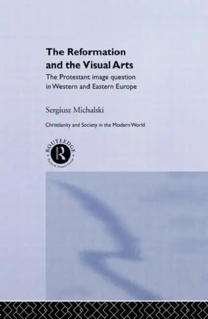 Reformation and the Visual Arts: The Protestant Image Question in Western and Eastern Europe by Sergiusz Michalski