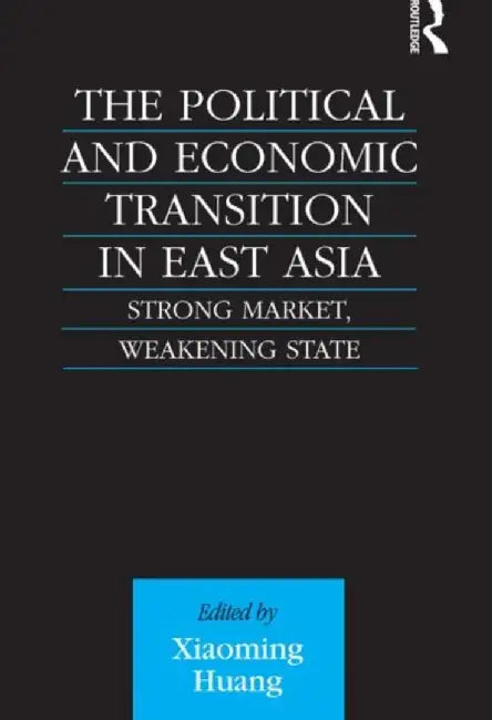 The Political and Economic Transition in East Asia: Strong Market, Weakening State by Xiaoming Huang