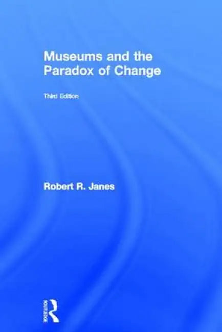 Museums and the Paradox of Change by Robert R. Janes