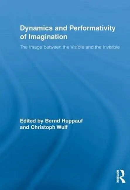 Dynamics and Performativity of Imagination: The Image Between the Visible and the Invisible by Bernd Huppauf