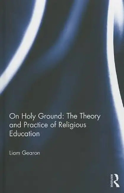 On Holy Ground: The Theory and Practice of Religious Education by Liam Gearon