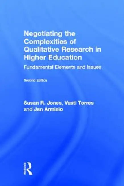 Negotiating the Complexities of Qualitative Research in Higher Education: Fundamental Elements and Issues by Susan R. Jones, Vasti Torres, Jan Arminio