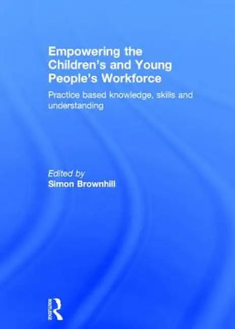 Empowering the Children's and Young People's Workforce: Practice Based Knowledge, Skills and Understanding by Simon Brownhill