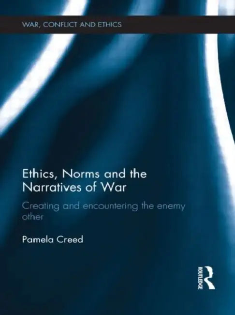 Ethics, Norms and the Narratives of War: Creating and Encountering the Enemy Other by Pamela Creed