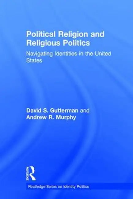 Political Religion and Religious Politics: Navigating Identities in the United States by David S. Gutterman