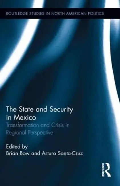 The State and Security in Mexico: Transformation and Crisis in Regional Perspective by Brian Bow