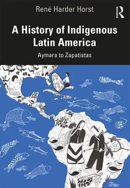 A History of Indigenous Latin America: Aymara to Zapatistas by René Harder Horst