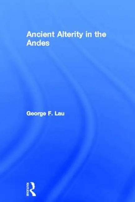 Ancient Alterity in the Andes: A Recognition of Others by George F. Lau