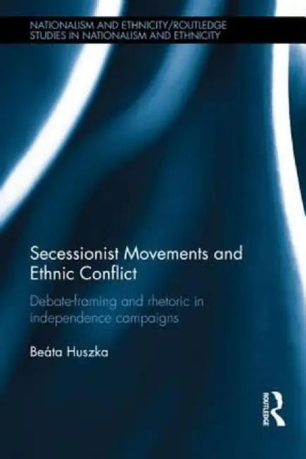Secessionist Movements and Ethnic Conflict: Debate-Framing and Rhetoric in Independence Campaigns by Beata Huszka