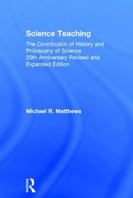 Science Teaching: The Contribution of History and Philosophy of Science, 20th Anniversary Revised and Expanded Edition by Michael R. Matthews