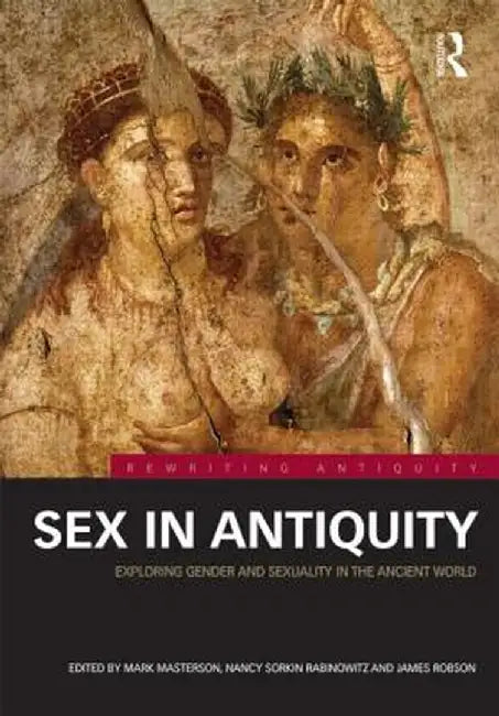 Sex in Antiquity: Exploring Gender and Sexuality in the Ancient World by Mark Masterson