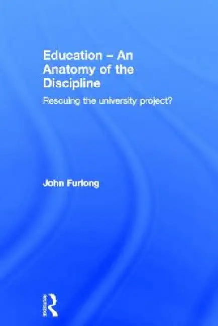 Education - An Anatomy of the Discipline: Rescuing the University Project? by John Furlong