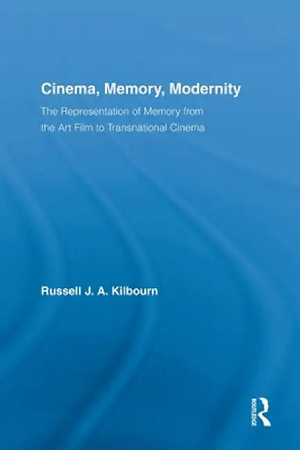 Cinema, Memory, Modernity: The Representation of Memory from the Art Film to Transnational Cinema by Russell J.A. Kilbourn