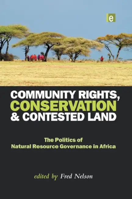 Community Rights, Conservation and Contested Land: The Politics of Natural Resource Governance in Africa by Fred Nelson
