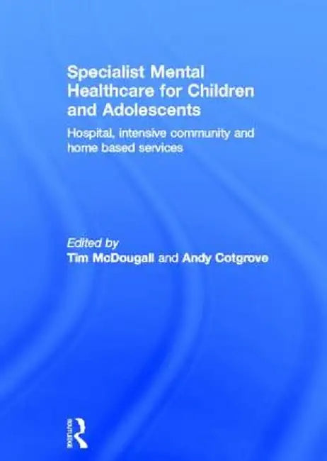 Specialist Mental Healthcare for Children and Adolescents: Hospital, Intensive Community and Home-Based Services by Tim McDougall