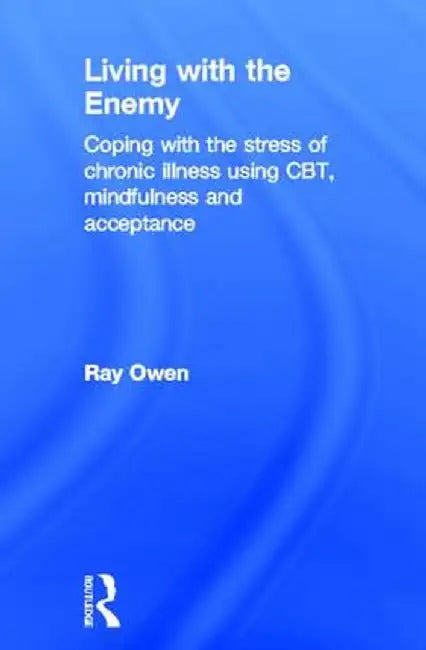 Living with the Enemy: Coping with the Stress of Chronic Illness Using Cbt, Mindfulness and Acceptance by Ray Owen
