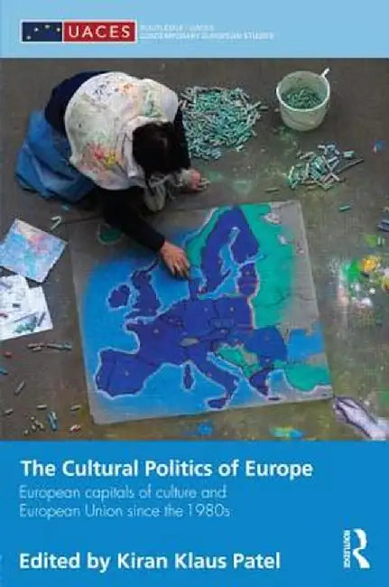 The Cultural Politics of Europe: European Capitals of Culture and European Union Since the 1980s by Kiran Klaus Patel