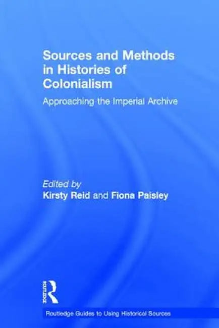 Sources and Methods in Histories of Colonialism: Approaching the Imperial Archive by Kirsty Reid
