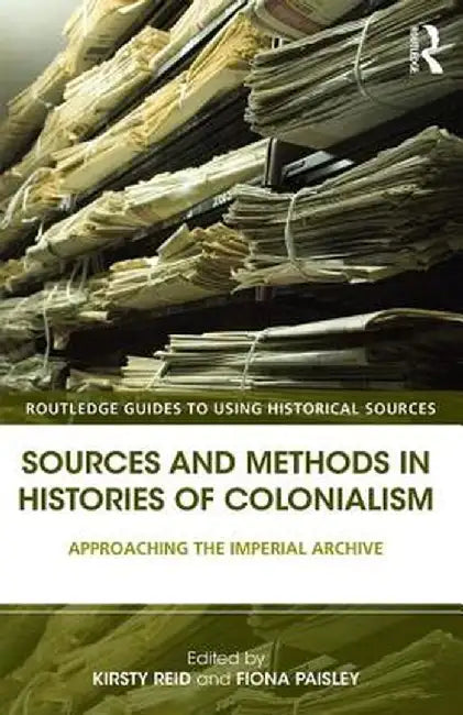 Sources and Methods in Histories of Colonialism: Approaching the Imperial Archive by Kirsty Reid