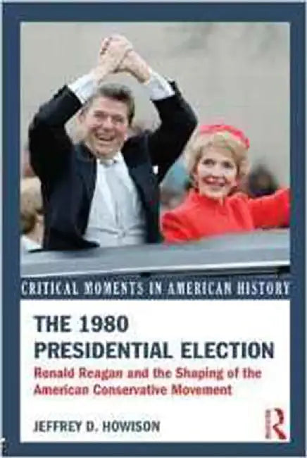 The 1980 Presidential Election: Ronald Reagan and the Shaping of the American Conservative Movement by Jeffrey D. Howison