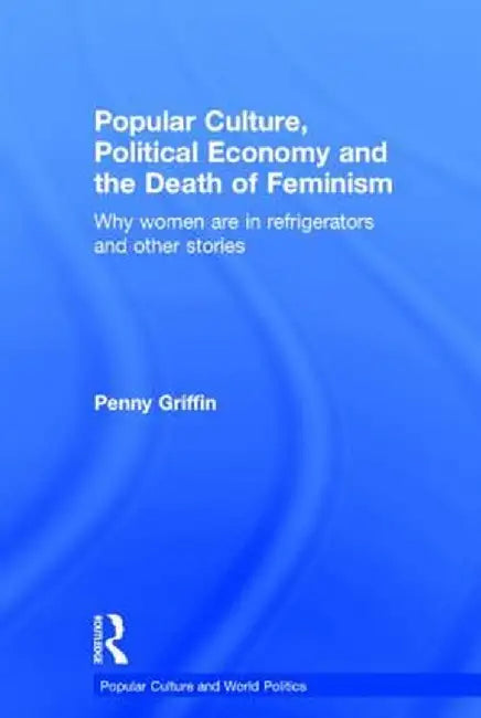 Popular Culture, Political Economy and the Death of Feminism: Why women are in refrigerators and other stories by Penny Griffin