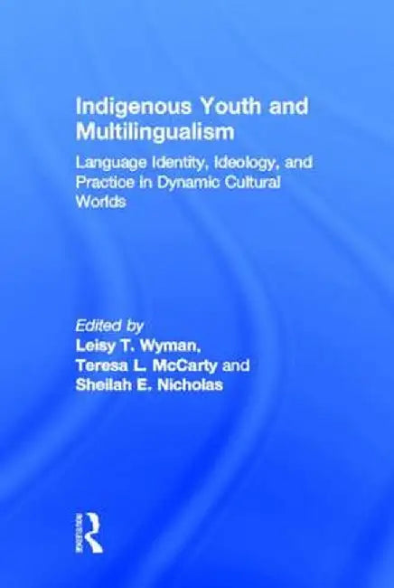 Indigenous Youth and Multilingualism: Language Identity, Ideology, and Practice in Dynamic Cultural Worlds by Leisy T. Wyman