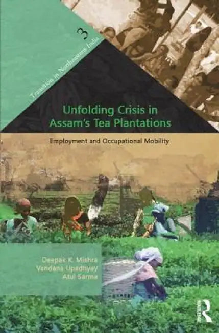 Unfolding Crisis In Assam'S Tea Plantations: Employment and Occupational Mobility by Deepak K. Mishra, Vandana Upadhyay, Atul Sarma
