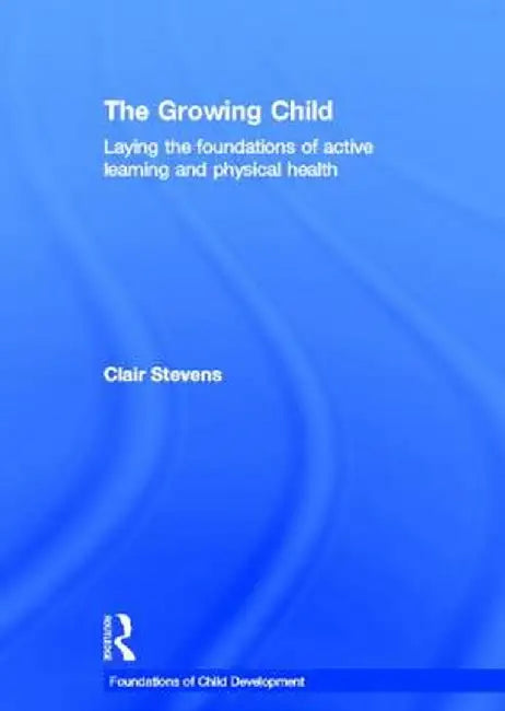 The Growing Child: Laying the Foundations of Active Learning and Physical Health by Clair Stevens