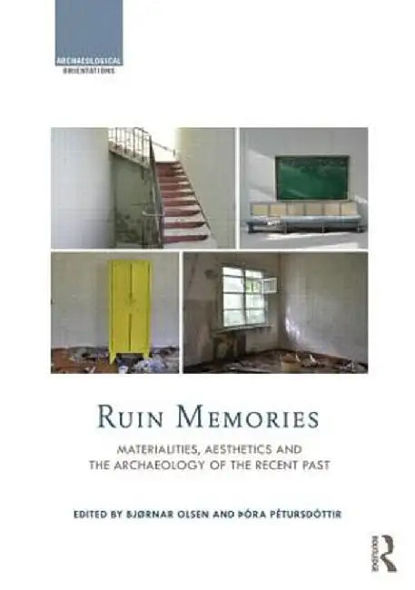Ruin Memories: Materialities, Aesthetics and the Archaeology of the Recent Past by Bjørnar Olsen