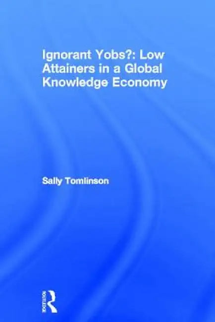 Ignorant Yobs?: Low Attainers in a Global Knowledge Economy by Sally Tomlinson