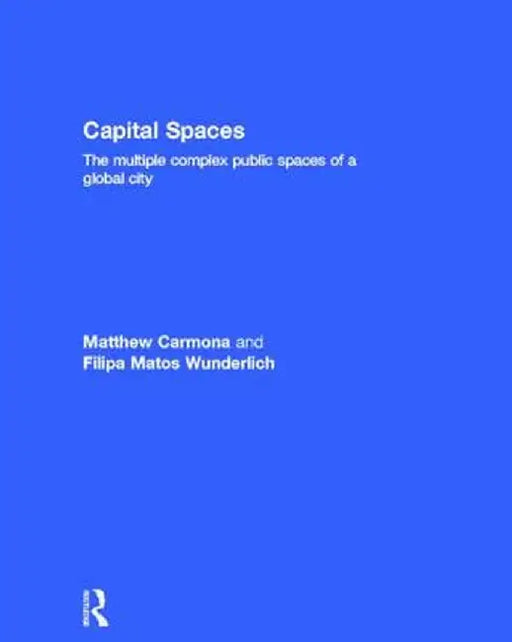 Capital Spaces: The Multiple Complex Public Spaces of a Global City by Matthew Carmona