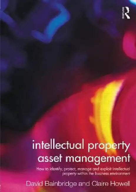 Intellectual Property Asset Management: How to Identify, Protect, Manage and Exploit Intellectual Property Within the Business Environment by Claire Howell