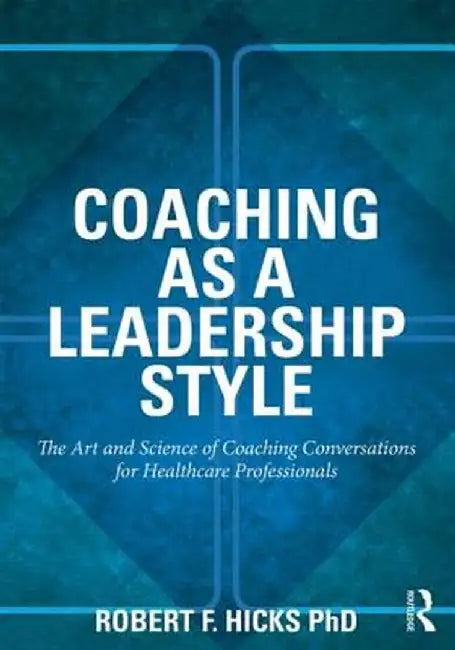 Coaching as a Leadership Style: The Art and Science of Coaching Conversations for Healthcare Professionals by Robert F. Hicks PhD.