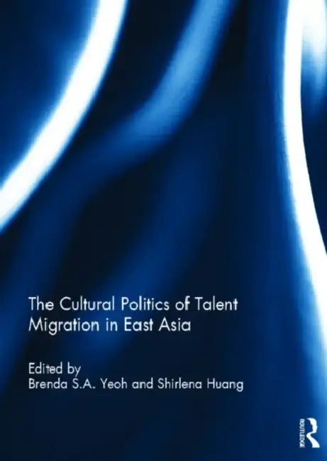 The Cultural Politics of Talent Migration in East Asia by Brenda Yeoh