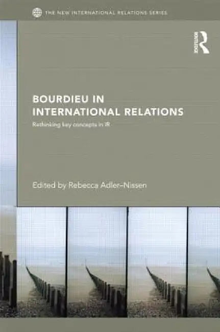 Bourdieu in International Relations: Rethinking Key Concepts in IR by Rebecca Adler-Nissen