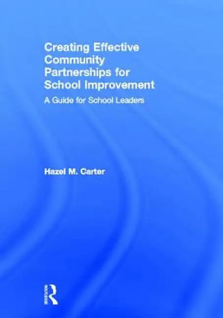 Creating Effective Community Partnerships for School Improvement: A Guide for School Leaders by Hazel Carter