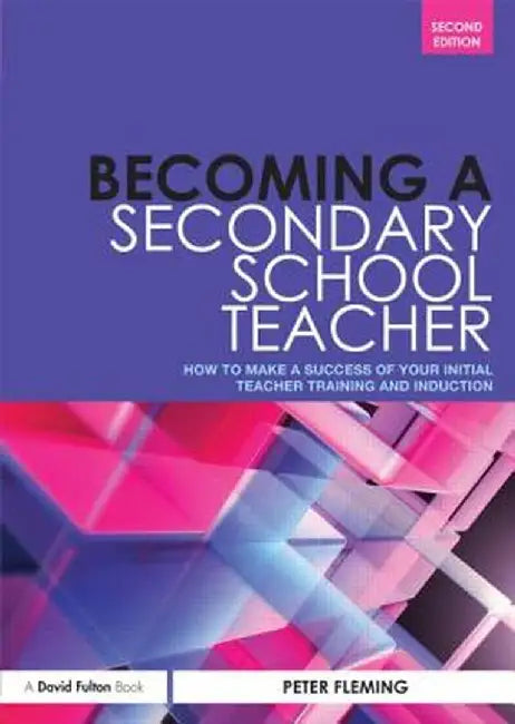 Becoming a Secondary School Teacher: How to Make a Success of your Initial Teacher Training and Induction by Peter Fleming